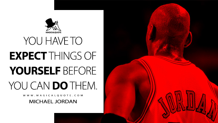 You have to expect things of yourself before you can do them. - Michael Jordan Quotes