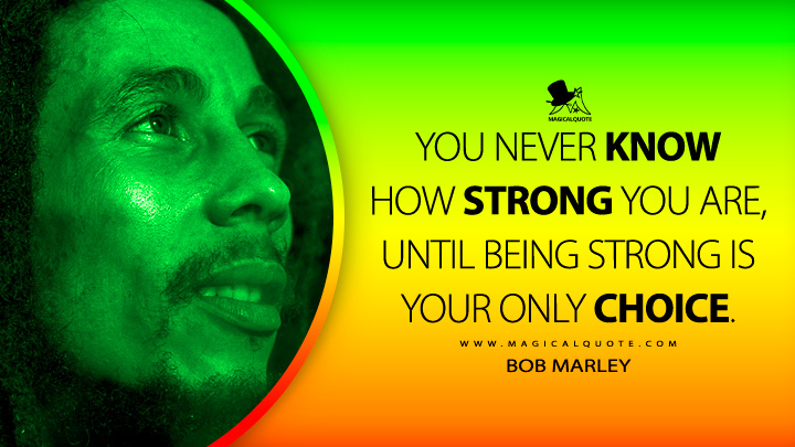 You never know how strong you are, until being strong is your only choice. - Bob Marley Quotes