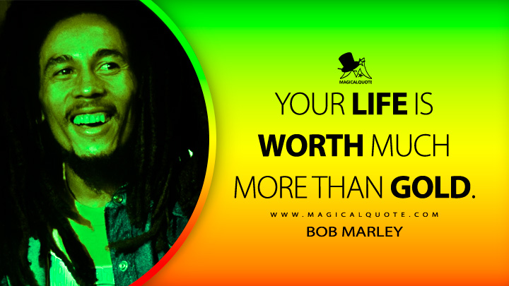 Your life is worth much more than gold. - Bob Marley Quotes