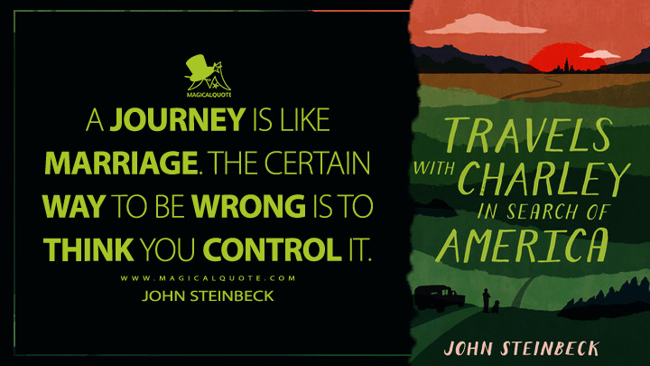 A journey is like marriage. The certain way to be wrong is to think you control it. - John Steinbeck (Travels with Charley: In Search of America Quotes)