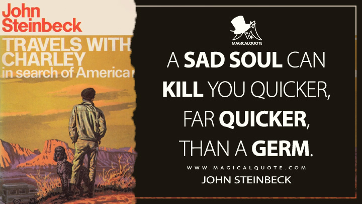 A sad soul can kill you quicker, far quicker, than a germ. - John Steinbeck (Travels with Charley: In Search of America Quotes)