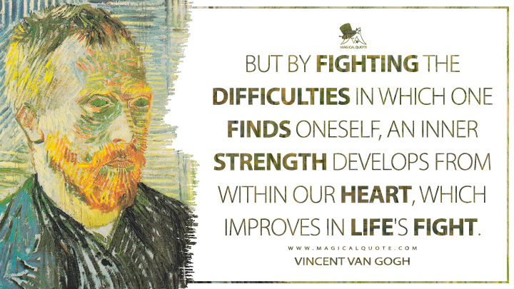 But by fighting the difficulties in which one finds oneself, an inner strength develops from within our heart, which improves in life's fight. - Vincent Van Gogh Quotes