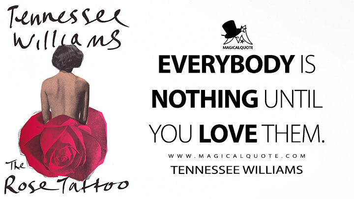 Everybody is nothing until you love them. - Tennessee Williams (The Rose Tattoo Quotes)