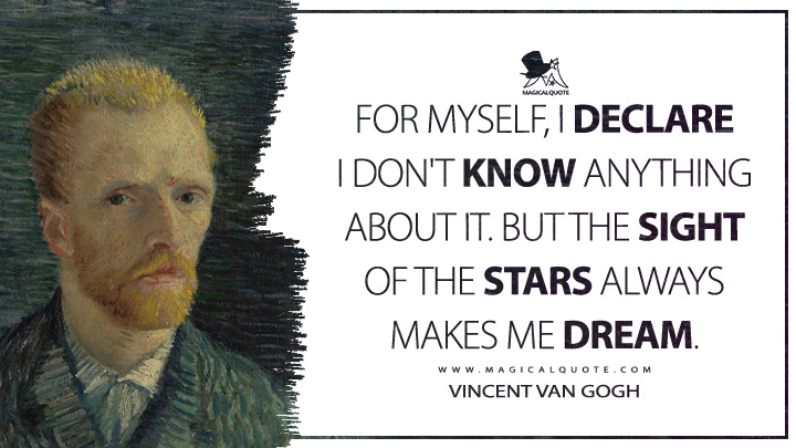 For myself, I declare I don't know anything about it. But the sight of the stars always makes me dream. - Vincent Van Gogh Quotes