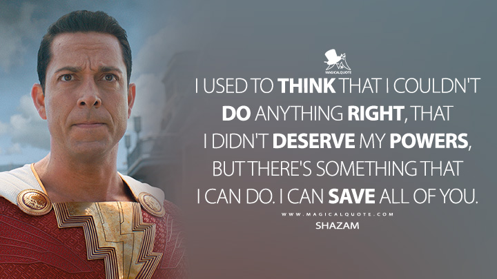 I used to think that I couldn't do anything right, that I didn't deserve my powers. But there is something that I can do. I can save all of you. - Shazam (Shazam! 2 Fury of the Gods Quotes)