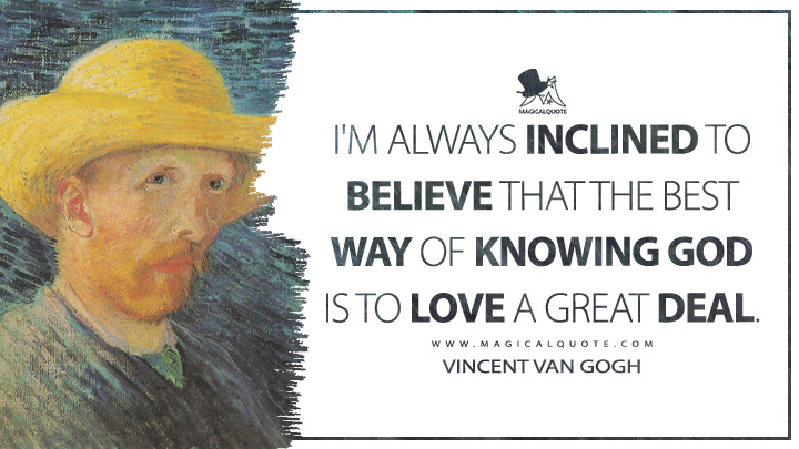 I'm always inclined to believe that the best way of knowing God is to love a great deal. - Vincent Van Gogh Quotes