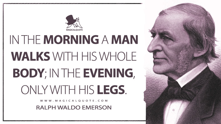 In the morning a man walks with his whole body; in the evening, only with his legs. - Ralph Waldo Emerson (Journals of Ralph Waldo Emerson Quotes)