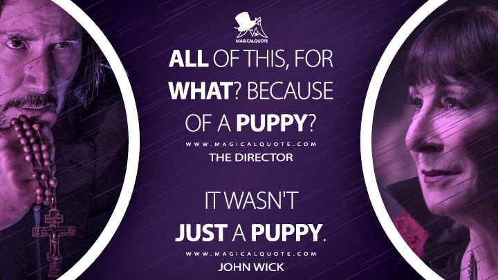 The Director: All of this, for what? Because of a puppy? John Wick: It wasn't just a puppy. (John Wick: Chapter 3 - Parabellum Quotes)