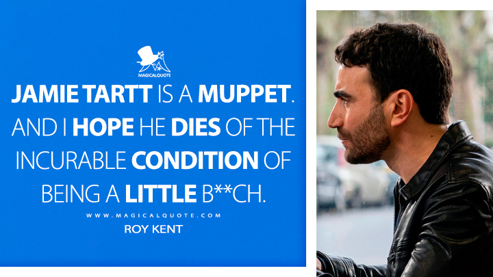 Jamie Tartt is a muppet. And I hope he dies of the incurable condition of being a little b**ch. - Roy Kent (Ted Lasso Quotes)
