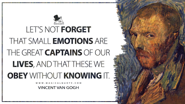 Let's not forget that small emotions are the great captains of our lives, and that these we obey without knowing it. - Vincent Van Gogh Quotes