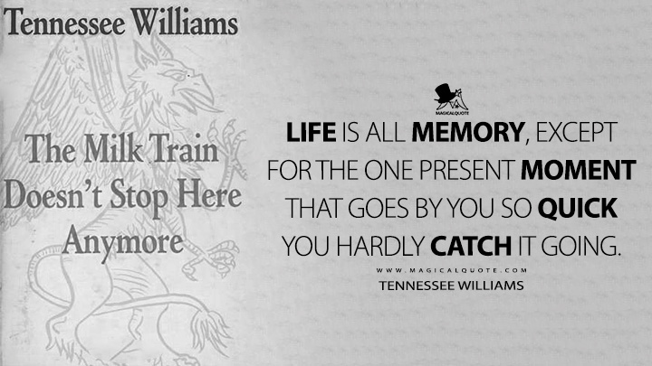Life is all memory, except for the one present moment that goes by you so quick you hardly catch it going. - Tennessee Williams (The Milk Train Doesn't Stop Here Anymore Quotes)