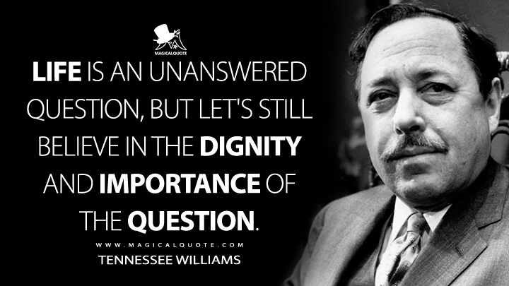 Life is an unanswered question, but let's still believe in the dignity and importance of the question. - Tennessee Williams (Where I Live: Selected Essays Quotes)
