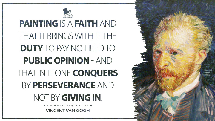 Painting is a faith and that it brings with it the duty to pay no heed to public opinion - and that in it one conquers by perseverance and not by giving in. - Vincent Van Gogh Quotes