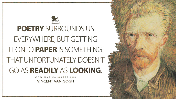 Poetry surrounds us everywhere, but getting it onto paper is something that unfortunately doesn't go as readily as looking. - Vincent Van Gogh Quotes