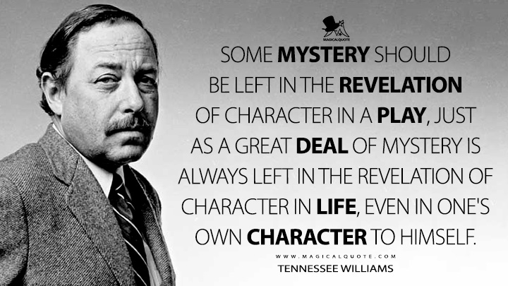 Some mystery should be left in the revelation of character in a play, just as a great deal of mystery is always left in the revelation of character in life, even in one's own character to himself. - Tennessee Williams (Where I Live: Selected Essays Quotes)