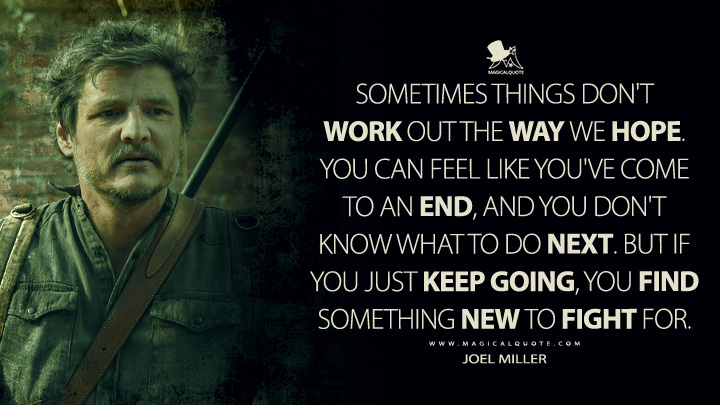 Sometimes things don't work out the way we hope. You can feel like you've come to an end, and you don't know what to do next. But if you just keep going, you find something new to fight for. - Joel Miller (The Last of Us HBO Quotes)