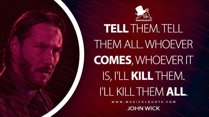 Tell them. Tell them all. Whoever comes, whoever it is, I'll kill them. I'll kill them all. - John Wick (John Wick 2 Quotes)