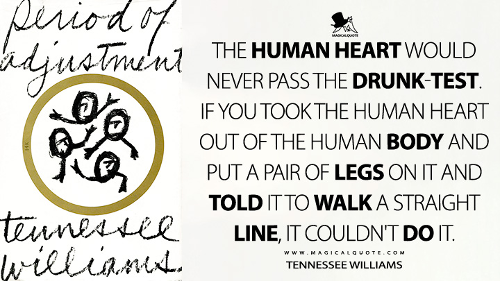 The human heart would never pass the drunk-test. If you took the human heart out of the human body and put a pair of legs on it and told it to walk a straight line, it couldn't do it. - Tennessee Williams (Period of Adjustment Quotes)