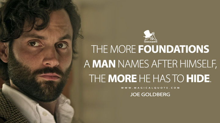 The more foundations a man names after himself, the more he has to hide. - Joe Goldberg (You TV Series Quotes)