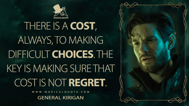 There is a cost, always, to making difficult choices. The key is making sure that cost is not regret. - General Kirigan (Shadow and Bone Netflix Quotes)
