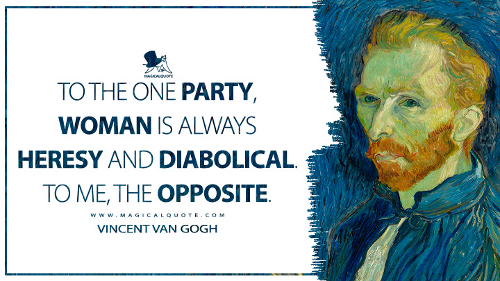 To the one party, woman is always heresy and diabolical. To me, the opposite. - Vincent Van Gogh Quotes
