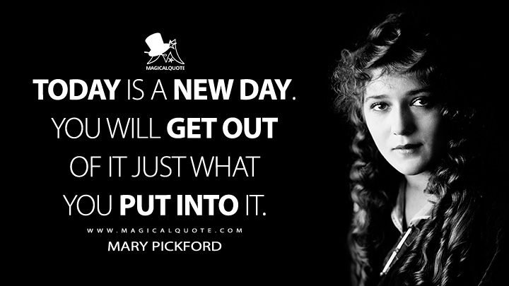 Today is a new day. You will get out of it just what you put into it. - Mary Pickford (Why Not Try God? Quotes)