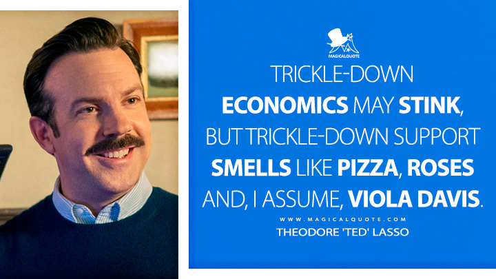 Trickle-down economics may stink, but trickle-down support smells like pizza, roses and, I assume, Viola Davis. - Theodore 'Ted' Lasso (Ted Lasso Quotes)