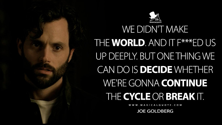 We didn't make the world. And it f***ed us up deeply. But one thing we can do is decide whether we're gonna continue the cycle or break it. - Joe Goldberg (You TV Series Quotes)