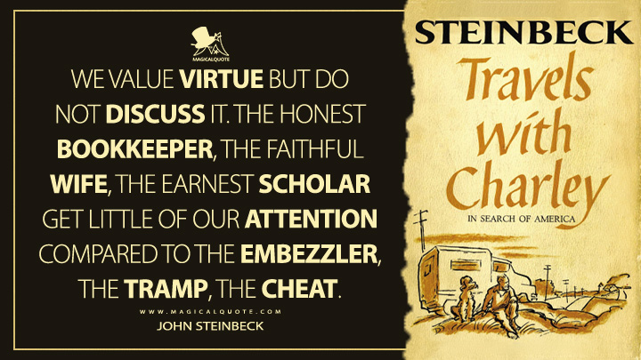 We value virtue but do not discuss it. The honest bookkeeper, the faithful wife, the earnest scholar get little of our attention compared to the embezzler, the tramp, the cheat. - John Steinbeck(Travels with Charley: In Search of America Quotes)