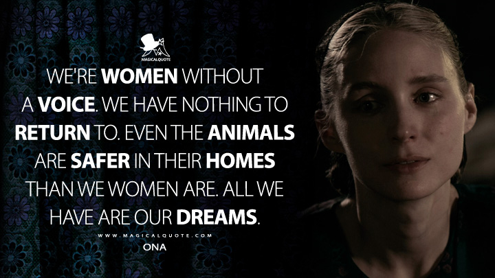 We're women without a voice. We have nothing to return to. Even the animals are safer in their homes than we women are. All we have are our dreams. - Ona (Women Talking Movie 2022 Quotes)