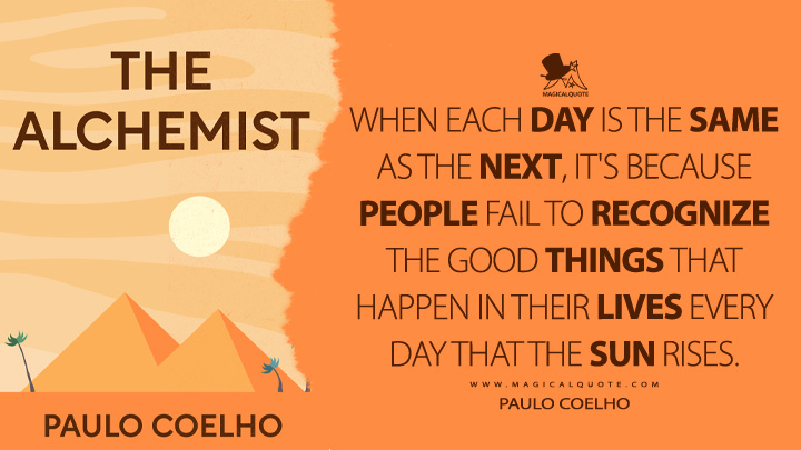 When each day is the same as the next, it's because people fail to recognize the good things that happen in their lives every day that the sun rises. - Paulo Coelho (The Alchemist Quotes)
