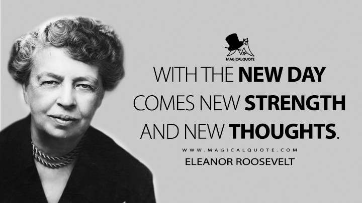 With the new day comes new strength and new thoughts. - Eleanor Roosevelt Quotes