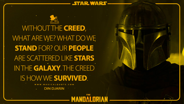 Without the Creed, what are we? What do we stand for? Our people are scattered like stars in the galaxy. The Creed is how we survived. - Din Djarin (The Mandalorian Quotes)