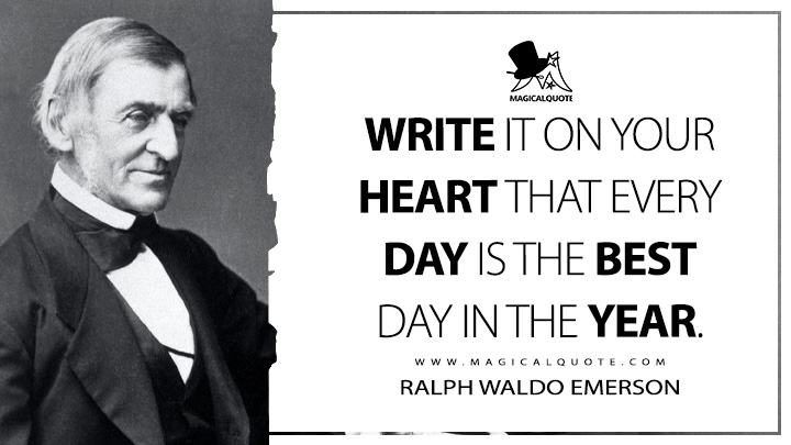 Write it on your heart that every day is the best day in the year. - Ralph Waldo Emerson (Society and Solitude Quotes)