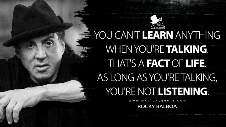 You can't learn anything when you're talking. That's a fact of life. As long as you're talking, you're not listening. - Rocky Balboa (Creed Movie 2015 Quotes)