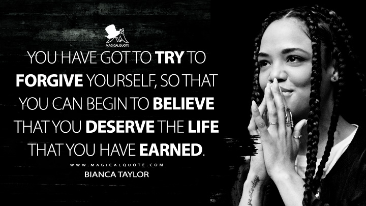 You have got to try to forgive yourself, so that you can begin to believe that you deserve the life that you have earned. - Bianca Taylor (Creed III 2023 Quotes)