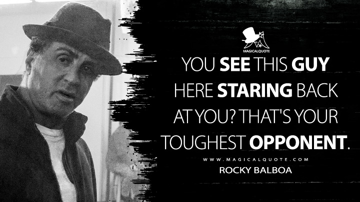 You see this guy here staring back at you? That's your toughest opponent. - Rocky Balboa (Creed Movie 2015 Quotes)