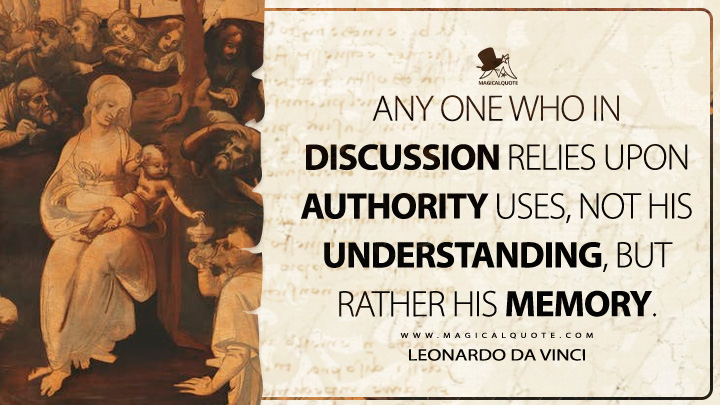 Any one who in discussion relies upon authority uses, not his understanding, but rather his memory. - Leonardo da Vinci Quotes