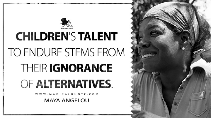 Children's talent to endure stems from their ignorance of alternatives. - Maya Angelou (I Know Why the Caged Bird Sings Quotes)