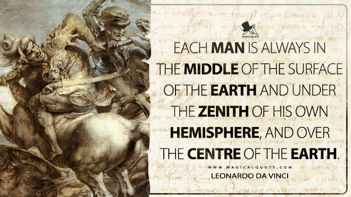Each man is always in the middle of the surface of the earth and under the zenith of his own hemisphere, and over the centre of the earth. - Leonardo da Vinci Quotes
