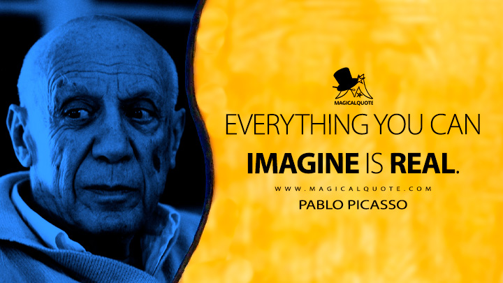 Everything you can imagine is real. - Pablo Picasso Quotes