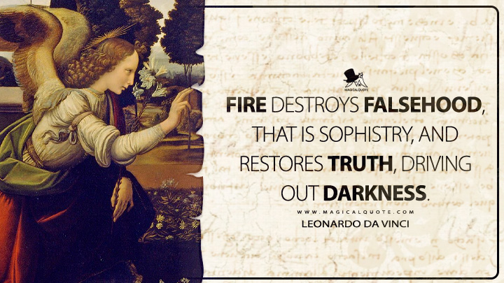 Fire destroys falsehood, that is sophistry, and restores truth, driving out darkness. - Leonardo da Vinci Quotes