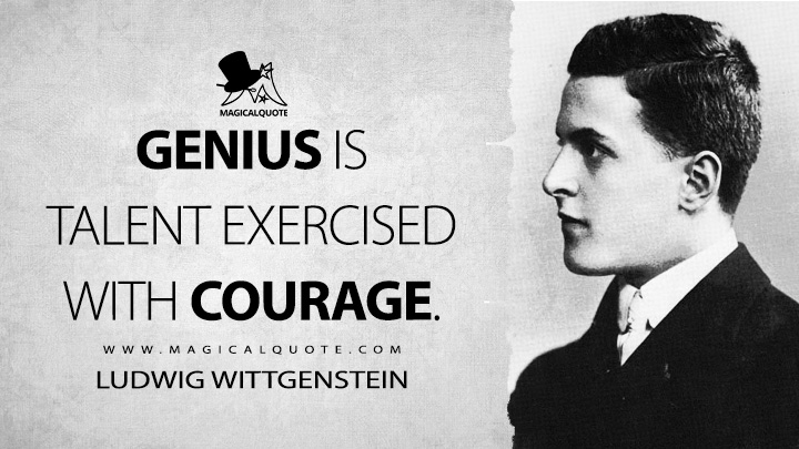 Genius is talent exercised with courage. - Ludwig Wittgenstein (Culture and Value Quotes)