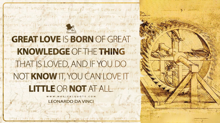 Great love is born of great knowledge of the thing that is loved, and if you do not know it, you can love it little or not at all. - Leonardo da Vinci Quotes