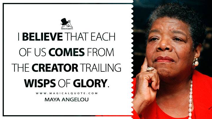 I believe that each of us comes from the Creator trailing wisps of glory. - Maya Angelou Quotes
