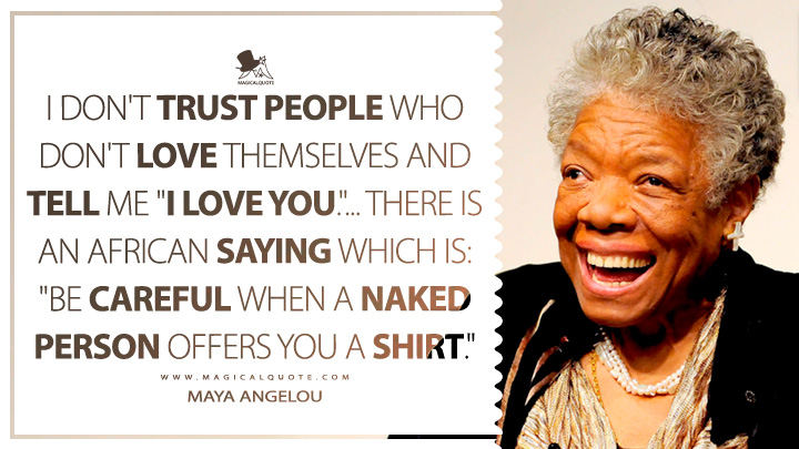 I don't trust people who don't love themselves and tell me "I love you."... There is an African saying which is: "Be careful when a naked person offers you a shirt." - Maya Angelou Quotes