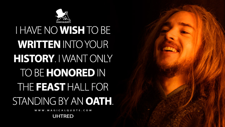 I have no wish to be written into your history. I want only to be honored in the feast hall for standing by an oath. - Uhtred (The Last Kingdom: Seven Kings Must Die Quotes)