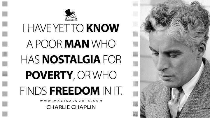 I have yet to know a poor man who has nostalgia for poverty, or who finds freedom in it. - Charlie Chaplin (My Autobiography Quotes)