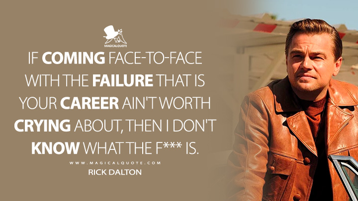 If coming face-to-face with the failure that is your career ain't worth crying about, then I don't know what the f*** is. - Rick Dalton (Once Upon a Time ... in Hollywood Quotes)