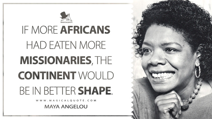 If more Africans had eaten more missionaries, the Continent would be in better shape. - Maya Angelou (The Heart of a Woman Quotes)